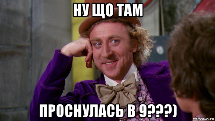 ну що там проснулась в 9???), Мем Ну давай расскажи (Вилли Вонка)