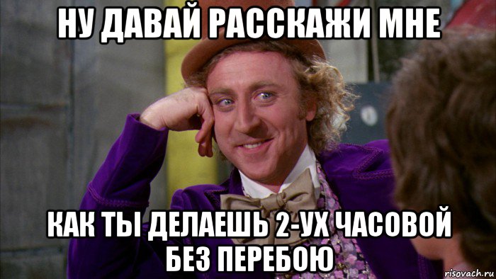 ну давай расскажи мне как ты делаешь 2-ух часовой без перебою, Мем Ну давай расскажи (Вилли Вонка)