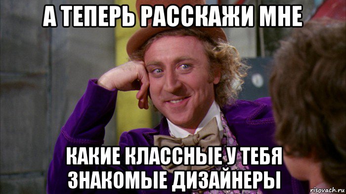 а теперь расскажи мне какие классные у тебя знакомые дизайнеры, Мем Ну давай расскажи (Вилли Вонка)