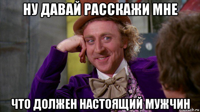 ну давай расскажи мне что должен настоящий мужчин, Мем Ну давай расскажи (Вилли Вонка)