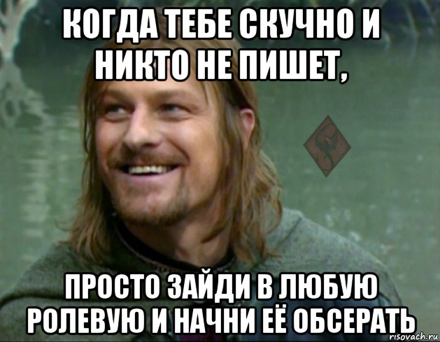 когда тебе скучно и никто не пишет, просто зайди в любую ролевую и начни её обсерать