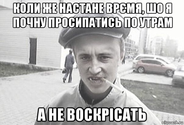 коли же настане врємя, шо я почну просипатись по утрам а не воскрісать, Мем Пацанська философия