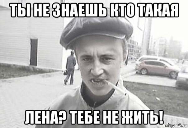 ты не знаешь кто такая лена? тебе не жить!