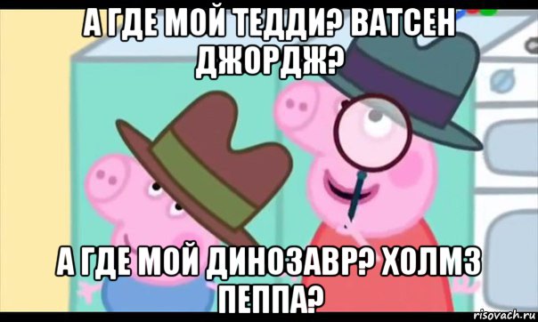 а где мой тедди? ватсен джордж? а где мой динозавр? холмз пеппа?