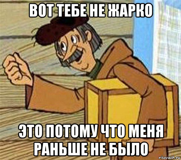 вот тебе не жарко это потому что меня раньше не было, Мем Почтальон Печкин