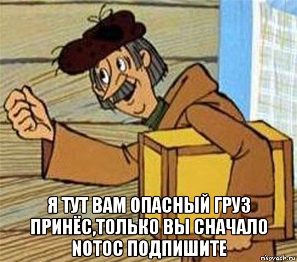  я тут вам опасный груз принёс,только вы сначало notoc подпишите, Мем Почтальон Печкин