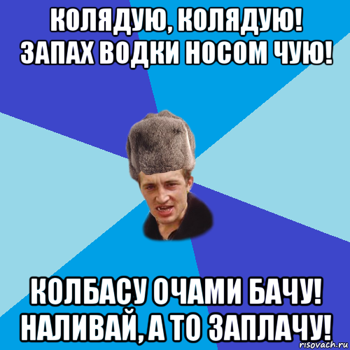 колядую, колядую! запах водки носом чую! колбасу очами бачу! наливай, а то заплачу!