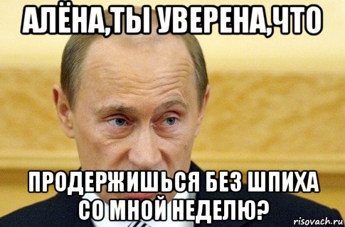 алёна,ты уверена,что продержишься без шпиха со мной неделю?, Мем путин