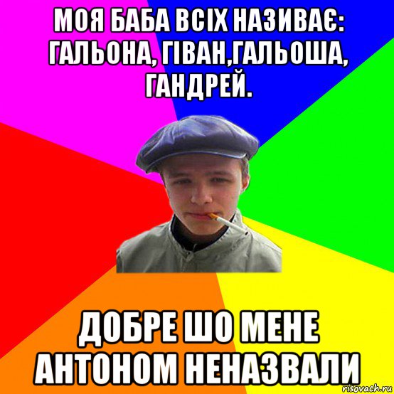 моя баба всіх називає: гальона, гіван,гальоша, гандрей. добре шо мене антоном неназвали