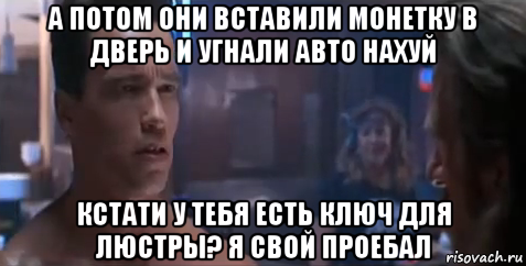 а потом они вставили монетку в дверь и угнали авто нахуй кстати у тебя есть ключ для люстры? я свой проебал, Мем   Шварцнегер