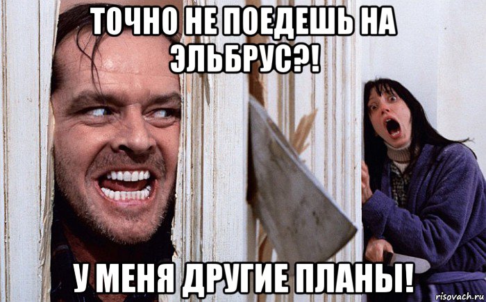 точно не поедешь на эльбрус?! у меня другие планы!