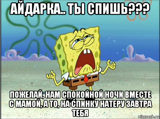 айдарка.. ты спишь??? пожелай, нам спокойной ночи вместе с мамой, а то, на спинку натеру завтра тебя, Мем Спанч Боб плачет