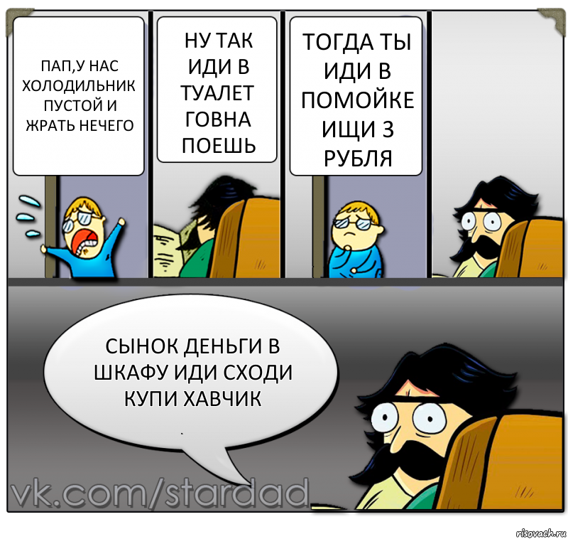 Пап,у нас холодильник пустой и жрать нечего Ну так иди в туалет говна поешь Тогда ты иди в помойке ищи 3 рубля Сынок деньги в шкафу иди сходи купи хавчик, Комикс  StareDad  Папа и сын