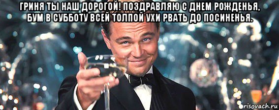 гриня ты наш дорогой! поздравляю с днем рожденья, бум в субботу всей толпой ухи рвать до посиненья. , Мем  старина Гэтсби