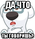 да что ты говоришь?