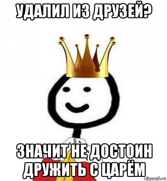 удалил из друзей? значит не достоин дружить с царём, Мем Теребонька Царь