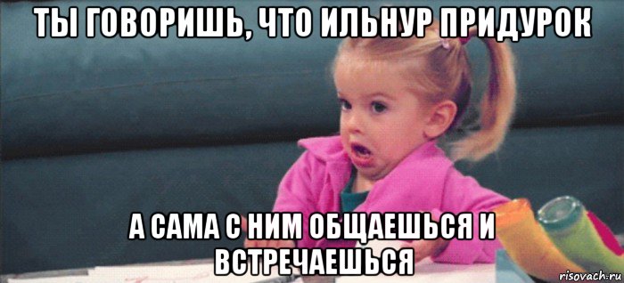 ты говоришь, что ильнур придурок а сама с ним общаешься и встречаешься, Мем  Ты говоришь (девочка возмущается)