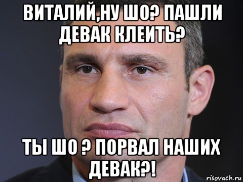 виталий,ну шо? пашли девак клеить? ты шо ? порвал наших девак?!, Мем Типичный Кличко