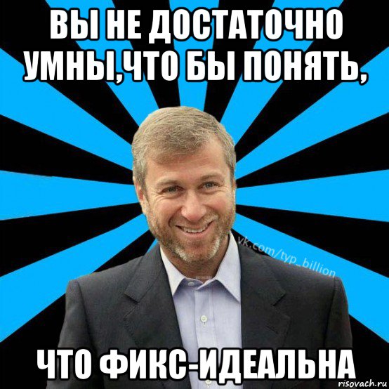 вы не достаточно умны,что бы понять, что фикс-идеальна, Мем  Типичный Миллиардер (Абрамович)