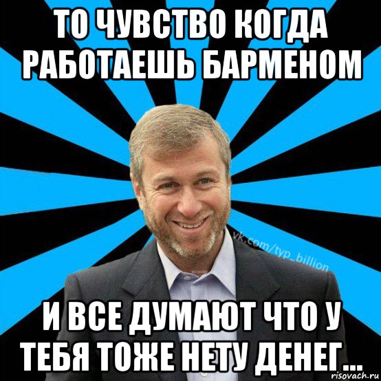 то чувство когда работаешь барменом и все думают что у тебя тоже нету денег...