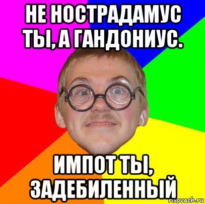 не нострадамус ты, а гандониус. импот ты, задебиленный, Мем Типичный ботан