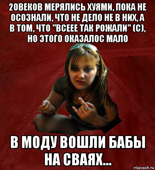 20веков мерялись хуями, пока не осознали, что не дело не в них, а в том, что "всеее так рожали" (с), но этого оказалос мало в моду вошли бабы на сваях..., Мем Тьола Маша