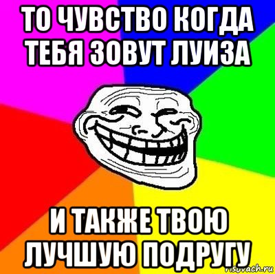 то чувство когда тебя зовут луиза и также твою лучшую подругу, Мем Тролль Адвайс