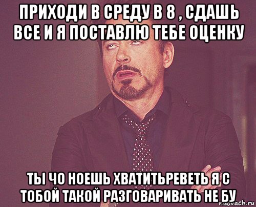 приходи в среду в 8 , сдашь все и я поставлю тебе оценку ты чо ноешь хватитьреветь я с тобой такой разговаривать не бу, Мем твое выражение лица