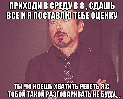 приходи в среду в 8 , сдашь все и я поставлю тебе оценку ты чо ноешь хватить реветь я с тобой такой разговаривать не буду, Мем твое выражение лица