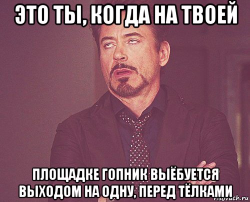 это ты, когда на твоей площадке гопник выёбуется выходом на одну, перед тёлками, Мем твое выражение лица