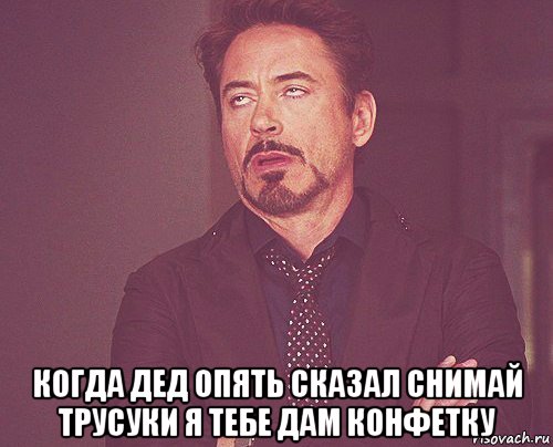  когда дед опять сказал снимай трусуки я тебе дам конфетку, Мем твое выражение лица