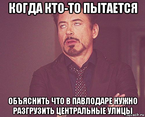 когда кто-то пытается объяснить что в павлодаре нужно разгрузить центральные улицы, Мем твое выражение лица