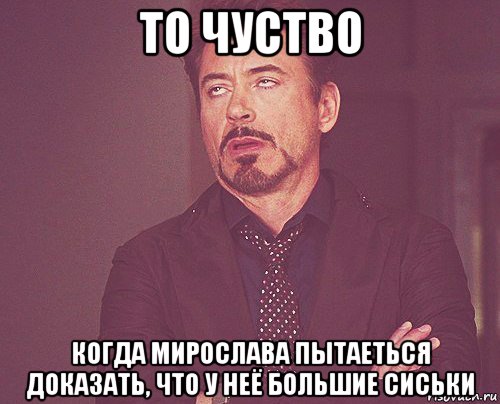 то чуство когда мирослава пытаеться доказать, что у неё большие сиськи, Мем твое выражение лица