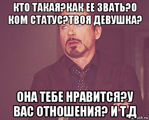 кто такая?как ее звать?о ком статус?твоя девушка? она тебе нравится?у вас отношения? и т,д, Мем твое выражение лица