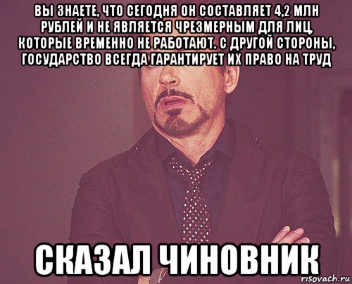 вы знаете, что сегодня он составляет 4,2 млн рублей и не является чрезмерным для лиц, которые временно не работают. с другой стороны, государство всегда гарантирует их право на труд сказал чиновник, Мем твое выражение лица