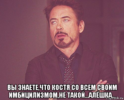  вы знаете,что костя со всем своим имбицилизмом,не такой...алёшка..., Мем твое выражение лица