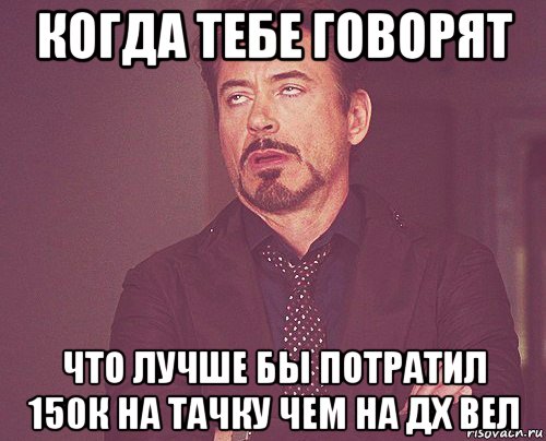 когда тебе говорят что лучше бы потратил 150к на тачку чем на дх вел, Мем твое выражение лица