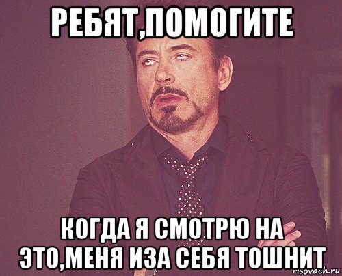 ребят,помогите когда я смотрю на это,меня иза себя тошнит, Мем твое выражение лица