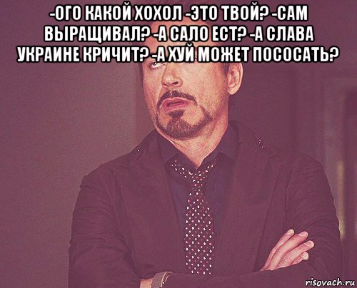 -ого какой хохол -это твой? -сам выращивал? -а сало ест? -а слава украине кричит? -а хуй может пососать? , Мем твое выражение лица