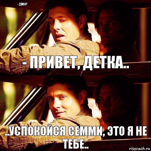 - Привет, детка.. ..Успокойся Семми, это я не тебе.. - Дин?