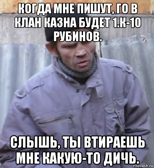 когда мне пишут, го в клан казна будет 1.к-10 рубинов. слышь, ты втираешь мне какую-то дичь., Мем  Ты втираешь мне какую то дичь