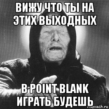 вижу что ты на этих выходных в point blank играть будешь