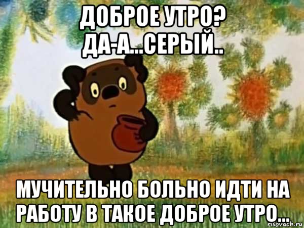 доброе утро? да-а...серый.. мучительно больно идти на работу в такое доброе утро..., Мем Винни пух чешет затылок