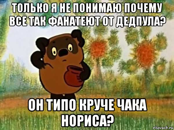 только я не понимаю почему все так фанатеют от дедпула? он типо круче чака нориса?, Мем Винни пух чешет затылок