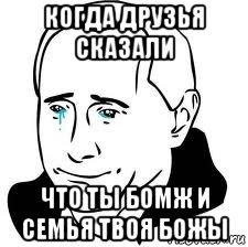 когда друзья сказали что ты бомж и семья твоя божы, Мем  Володя Путин