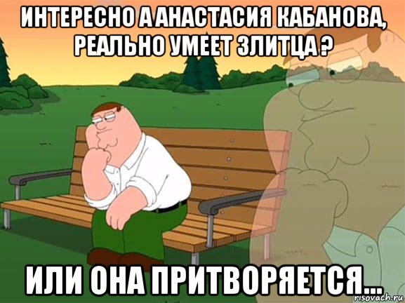 интересно а анастасия кабанова, реально умеет злитца ? или она притворяется..., Мем Задумчивый Гриффин