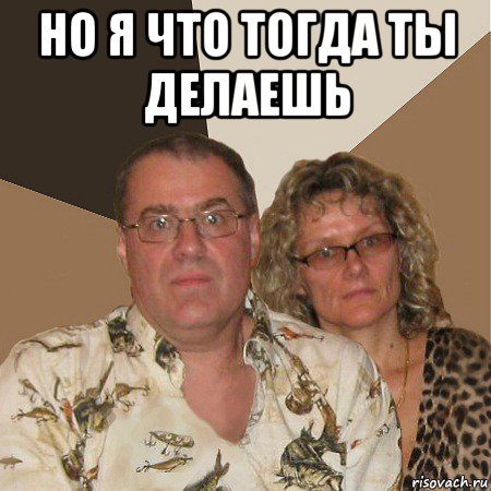 но я что тогда ты делаешь , Мем  Злые родители