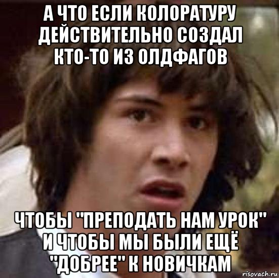 а что если колоратуру действительно создал кто-то из олдфагов чтобы "преподать нам урок" и чтобы мы были ещё "добрее" к новичкам, Мем А что если (Киану Ривз)