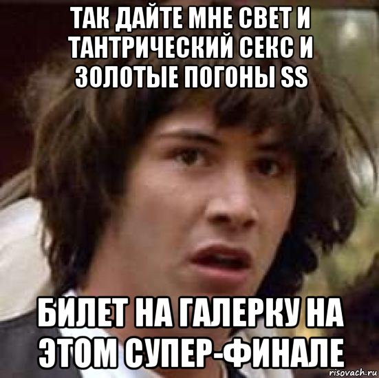 так дайте мне свет и тантрический секс и золотые погоны ss билет на галерку на этом супер-финале, Мем А что если (Киану Ривз)