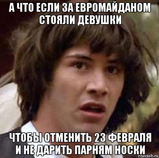 а что если за евромайданом стояли девушки чтобы отменить 23 февраля и не дарить парням носки, Мем А что если (Киану Ривз)